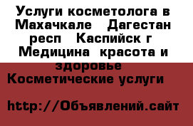 Услуги косметолога в Махачкале - Дагестан респ., Каспийск г. Медицина, красота и здоровье » Косметические услуги   